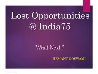 Hemant Goswami
Lost Opportunities
@ India75
What Next ?
HEMANT GOSWAMI
 