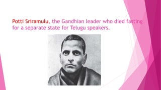 Potti Sriramulu, the Gandhian leader who died fasting
for a separate state for Telugu speakers.
 