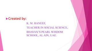 Created by:
K. M. HANEEF,
TEACHER IN SOCIAL SCIENCE,
BHAVAN’S PEARL WISDOM
SCHOOL, AL AIN, UAE.
 