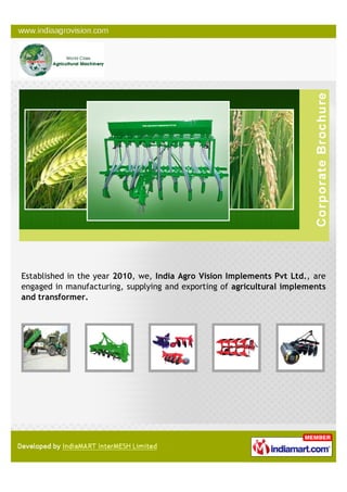 Established in the year 2010, we, India Agro Vision Implements Pvt Ltd., are
engaged in manufacturing, supplying and exporting of agricultural implements
and transformer.
 
