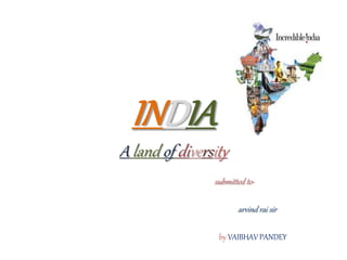 INDIA
A land of diversity
submitted to-
arvind rai sir
by VAIBHAV PANDEY
 