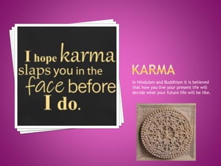 In Hinduism and Buddhism it is believed
that how you live your present life will
decide what your future life will be like.
 