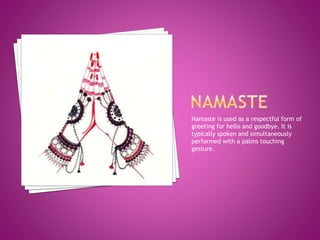Namaste is used as a respectful form of
greeting for hello and goodbye. It is
typically spoken and simultaneously
performed with a palms touching
gesture.
 