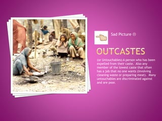 (or Untouchables) A person who has been
expelled from their caste. Also any
member of the lowest caste that often
has a job that no one wants (involving
cleaning waste or preparing meat). Many
untouchables are discriminated against
and are poor.
Sad Picture 
 