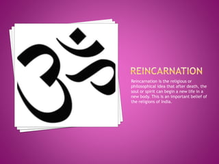 Reincarnation is the religious or
philosophical idea that after death, the
soul or spirit can begin a new life in a
new body. This is an important belief of
the religions of India.
 