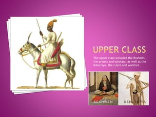 The upper class included the Brahmin,
the priests and scholars, as well as the
Kshatriya, the rulers and warriors.
 