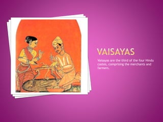 Vaisayas are the third of the four Hindu
castes, comprising the merchants and
farmers.
 