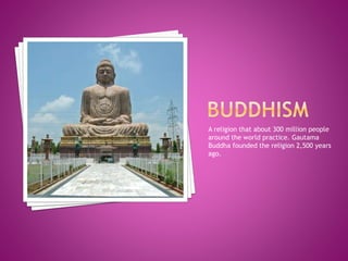 A religion that about 300 million people
around the world practice. Gautama
Buddha founded the religion 2,500 years
ago.
 