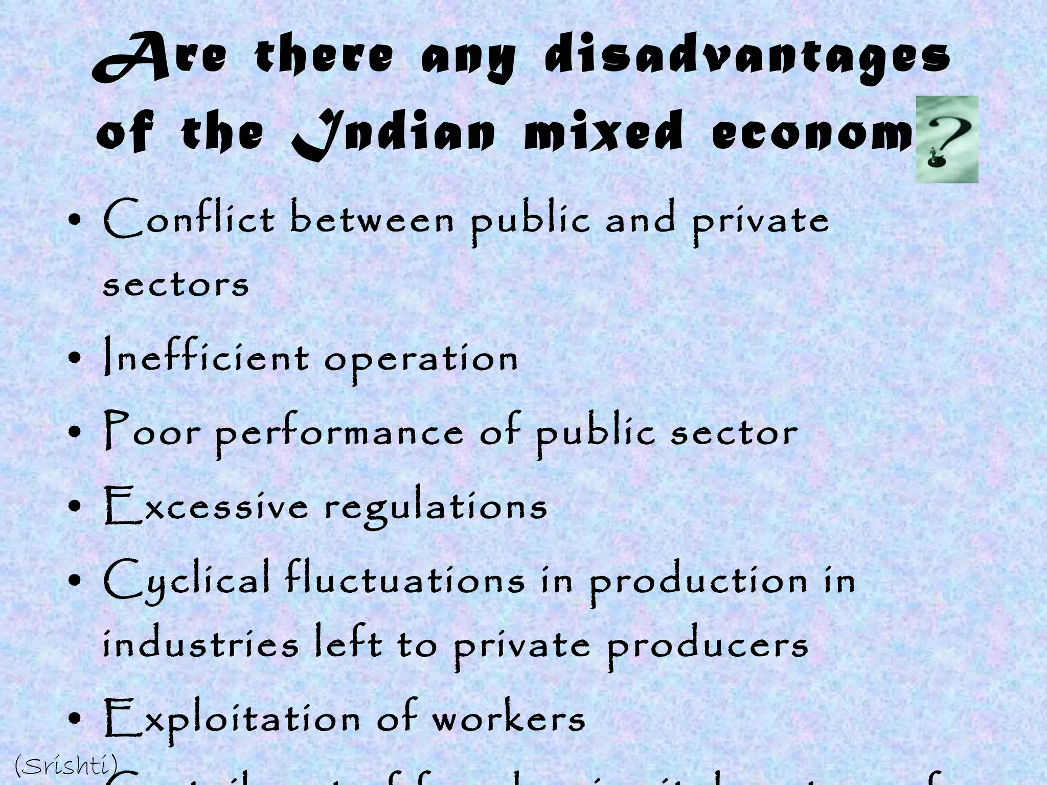 Are there any disadvantages of the Indian mixed economy Conflict between public and private sectors Inefficient operation Poor performance of public sector Excessive regulations Cyclical fluctuations in production in industries left to private producers Exploitation of workers Curtailment of freedom in vital sectors of the economy (Srishti) 