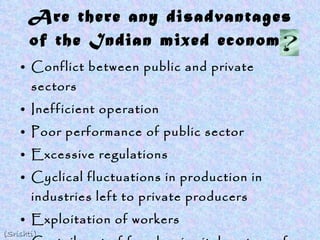 Are there any disadvantages of the Indian mixed economy Conflict between public and private sectors Inefficient operation Poor performance of public sector Excessive regulations Cyclical fluctuations in production in industries left to private producers Exploitation of workers Curtailment of freedom in vital sectors of the economy (Srishti) 