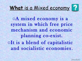 What  is a Mixed economy A mixed economy is a system in which free price mechanism and economic planning co-exist. It is a blend of capitalistic and socialistic economies . (Devdoot) 