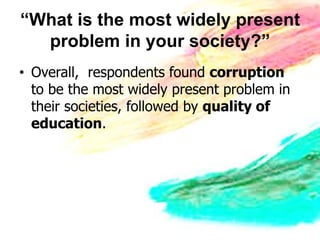 “What is the most widely present
  problem in your society?”
• Overall, respondents found corruption
  to be the most widely present problem in
  their societies, followed by quality of
  education.
 