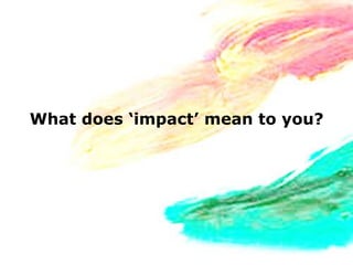 What does ‘impact’ mean to you?
 