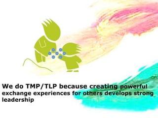 We do TMP/TLP because creating powerful
exchange experiences for others develops strong
leadership
 