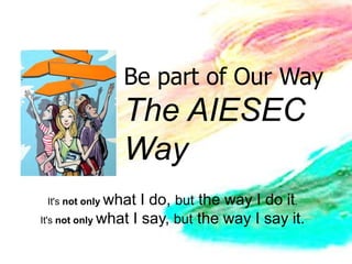 Be part of Our Way
                The AIESEC
                Way
 It's not only what  I do, but the way I do it.
It's not only what I say, but the way I say it.
 