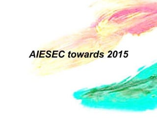 AIESEC towards 2015
 