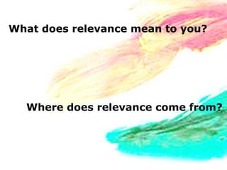 What does relevance mean to you?




  Where does relevance come from?
 