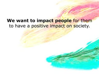 We want to impact people for them
to have a positive impact on society.
 