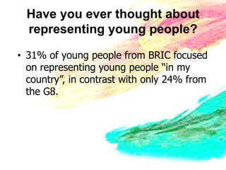 Have you ever thought about
  representing young people?

• 31% of young people from BRIC focused
  on representing young people “in my
  country”, in contrast with only 24% from
  the G8.
 