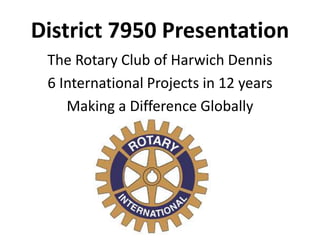 District 7950 Presentation
The Rotary Club of Harwich Dennis
6 International Projects in 12 years
Making a Difference Globally
 