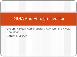 Group: Rakesh Ramchandran, Ravi Iyer and Vivek
Chaudhari
Batch: X-MBA 23
INDIA And Foreign Investor
 