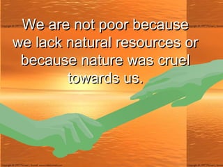 We are not poor because we lack natural resources or because nature was cruel towards us. 