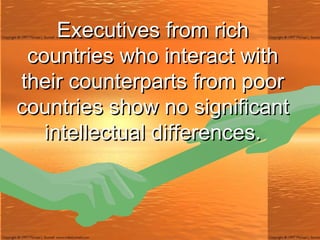 Executives from rich countries who interact with their counterparts from poor countries show no significant intellectual differences. 