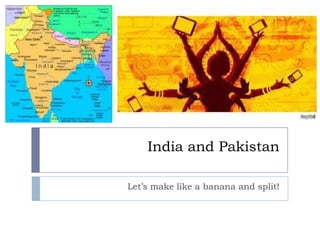 India and Pakistan
Let’s make like a banana and split!
 
