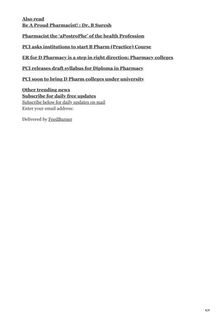 4/4
Also read
Be A Proud Pharmacist! : Dr. B Suresh
Pharmacist the ‘aPostroPhe’ of the health Profession
PCI asks institutions to start B Pharm (Practice) Course
ER for D Pharmacy is a step in right direction: Pharmacy colleges
PCI releases draft syllabus for Diploma in Pharmacy
PCI soon to bring D Pharm colleges under university
Other trending news
Subscribe for daily free updates
Subscribe below for daily updates on mail
Enter your email address:
Delivered by FeedBurner
 