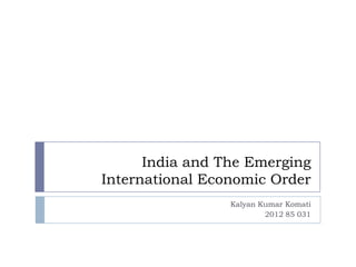 India and The Emerging
International Economic Order
                 Kalyan Kumar Komati
                         2012 85 031
 