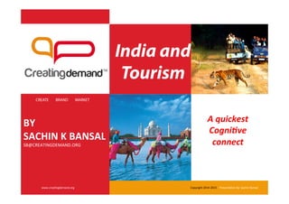 India and
Tourism
	
  
	
  
	
  
	
  
	
   	
  	
  
	
  
	
  
	
  
BY	
  
SACHIN	
  K	
  BANSAL	
  
SB@CREATINGDEMAND.ORG	
  	
  
CREATE BRAND MARKET
www.crea6ngdemand.org	
  
A	
  quickest	
  	
  
Cogni/ve	
  
connect
Copyright	
  2014-­‐2015	
  	
  	
  	
  Presenta6on	
  by:	
  Sachin	
  Bansal	
  
 