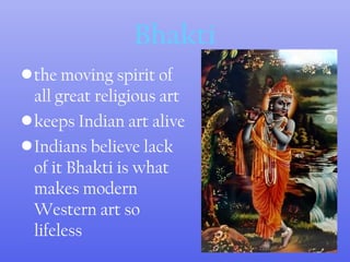 Bhakti
•the moving spirit of
all great religious art
•keeps Indian art alive
•Indians believe lack
of it Bhakti is what
makes modern
Western art so
lifeless
 