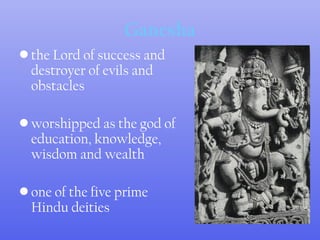 Ganesha
• the Lord of success and
destroyer of evils and
obstacles
• worshipped as the god of
education, knowledge,
wisdom and wealth
• one of the five prime
Hindu deities
 