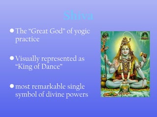 Shiva
•The “Great God” of yogic
practice
•Visually represented as
“King of Dance”
•most remarkable single
symbol of divine powers
 