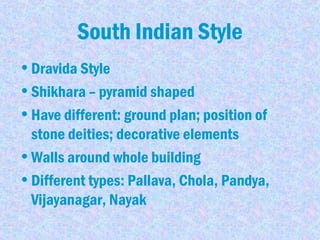 South Indian Style
•Dravida Style
•Shikhara – pyramid shaped
•Have different: ground plan; position of
stone deities; decorative elements
•Walls around whole building
•Different types: Pallava, Chola, Pandya,
Vijayanagar, Nayak
 
