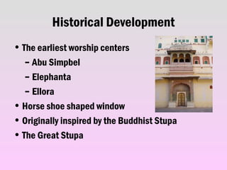 Historical Development
• The earliest worship centers
– Abu Simpbel
– Elephanta
– Ellora
• Horse shoe shaped window
• Originally inspired by the Buddhist Stupa
• The Great Stupa
 