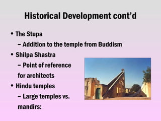 Historical Development cont’d
• The Stupa
– Addition to the temple from Buddism
• Shilpa Shastra
– Point of reference
for architects
• Hindu temples
– Large temples vs.
mandirs:
 