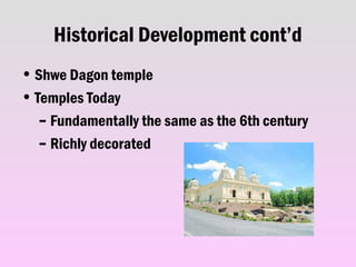 Historical Development cont’d
• Shwe Dagon temple
• Temples Today
– Fundamentally the same as the 6th century
– Richly decorated
 