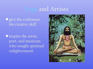 Yoga and Artists
• give the craftsman
his creative skill
• inspire the artist,
poet, and musician
who sought spiritual
enlightenment
 