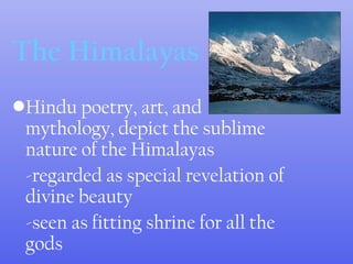 •Hindu poetry, art, and
mythology, depict the sublime
nature of the Himalayas
-regarded as special revelation of
divine beauty
-seen as fitting shrine for all the
gods
The Himalayas
 