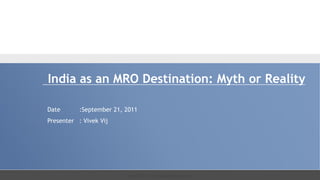 India as an MRO Destination: Myth or Reality

Date       :September 21, 2011
Presenter : Vivek Vij




                          Vivek Vij [ vij.vivek@gmail.com ]
 