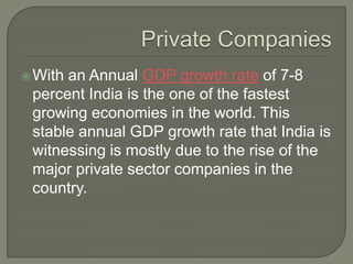 With an Annual GDP growth rate of 7-8
percent India is the one of the fastest
growing economies in the world. This
stable annual GDP growth rate that India is
witnessing is mostly due to the rise of the
major private sector companies in the
country.
 