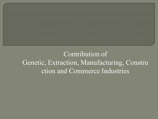 Contribution of
Genetic, Extraction, Manufacturing, Constru
ction and Commerce Industries
 