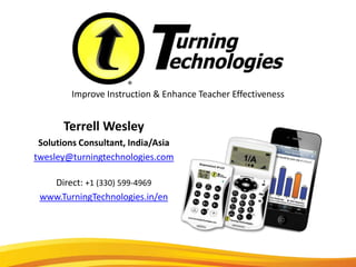 Improve Instruction & Enhance Teacher Effectiveness


      Terrell Wesley
 Solutions Consultant, India/Asia
twesley@turningtechnologies.com

   Direct: +1 (330) 599-4969
 www.TurningTechnologies.in/en
 