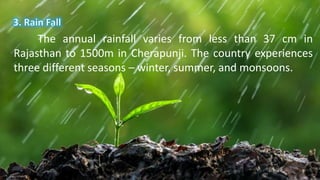 The annual rainfall varies from less than 37 cm in
Rajasthan to 1500m in Cherapunji. The country experiences
three different seasons – winter, summer, and monsoons.
 