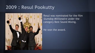 2009 : Resul Pookutty
Resul was nominated for the film
Slumdog Millionaire under the
category Best Sound Mixing.
He won the award.

 