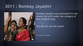 2011 : Bombay Jayashri
Bombay Jayashri was nominated for the
movie Life of Pi under the category of
Best Original Song.
She did not win the award.

Pic Courtesy : Wikipedia

 
