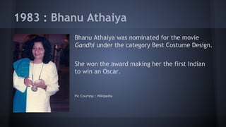 1983 : Bhanu Athaiya
Bhanu Athaiya was nominated for the movie
Gandhi under the category Best Costume Design.
She won the award making her the first Indian
to win an Oscar.

Pic Courtesy : Wikipedia

 