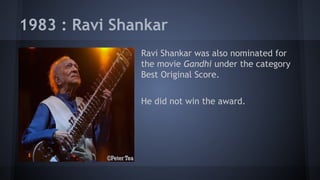 1983 : Ravi Shankar
Ravi Shankar was also nominated for
the movie Gandhi under the category
Best Original Score.
He did not win the award.

 