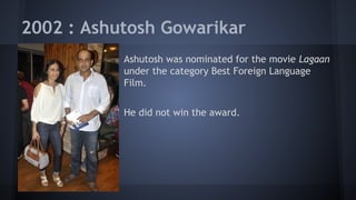 2002 : Ashutosh Gowarikar
Ashutosh was nominated for the movie Lagaan
under the category Best Foreign Language
Film.
He did not win the award.

 
